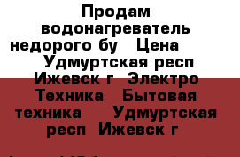 Продам водонагреватель недорого бу › Цена ­ 4 000 - Удмуртская респ., Ижевск г. Электро-Техника » Бытовая техника   . Удмуртская респ.,Ижевск г.